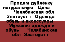 Продам дублёнку натуральную › Цена ­ 10 000 - Челябинская обл., Златоуст г. Одежда, обувь и аксессуары » Мужская одежда и обувь   . Челябинская обл.,Златоуст г.